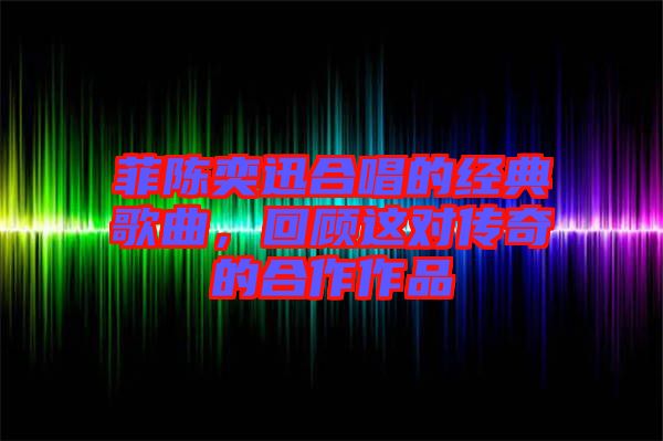菲陳奕迅合唱的經典歌曲，回顧這對傳奇的合作作品