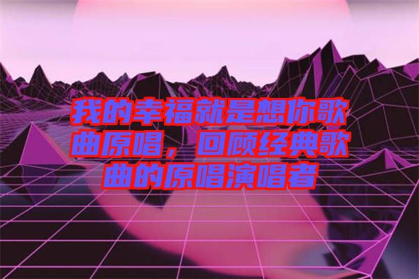 我的幸福就是想你歌曲原唱，回顧經典歌曲的原唱演唱者
