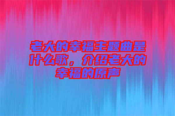 老大的幸福主題曲是什么歌，介紹老大的幸福的原聲
