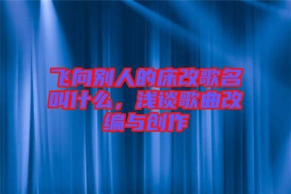 飛向別人的床改歌名叫什么，淺談歌曲改編與創作