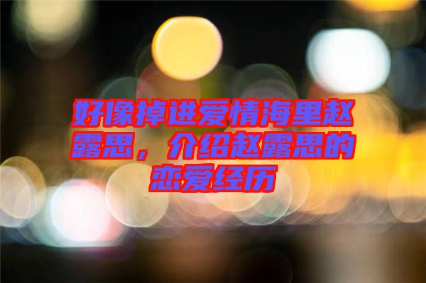 好像掉進愛情海里趙露思，介紹趙露思的戀愛經歷