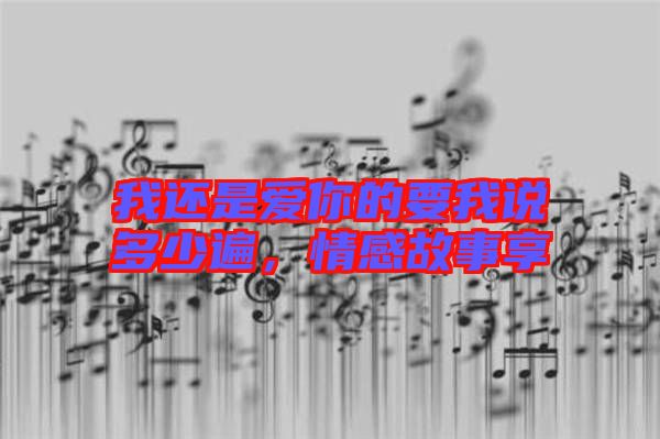 我還是愛你的要我說多少遍，情感故事享