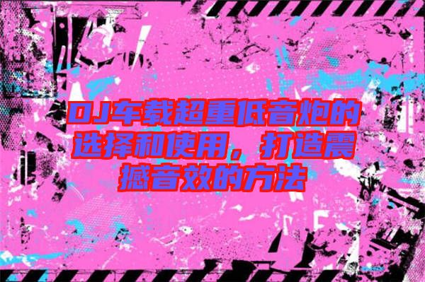DJ車載超重低音炮的選擇和使用，打造震撼音效的方法