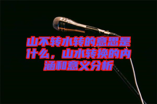 山不轉水轉的意思是什么，山水轉換的內涵和意義分析