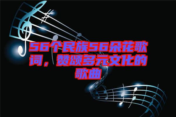 56個民族56朵花歌詞，贊頌多元文化的歌曲