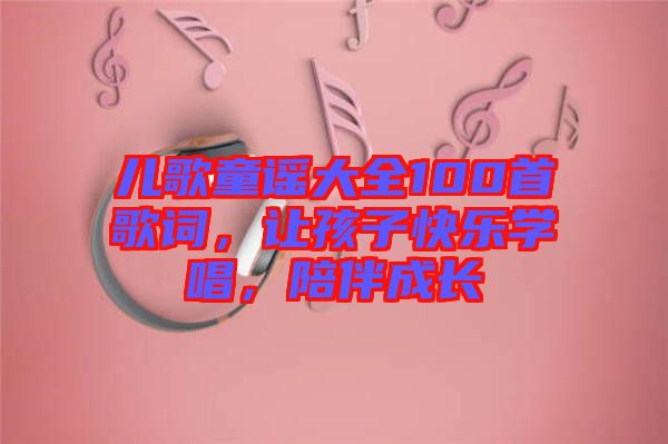 兒歌童謠大全100首歌詞，讓孩子快樂學唱，陪伴成長
