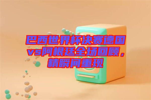 巴西世界杯決賽德國vs阿根廷全場回顧，精瞬間重現