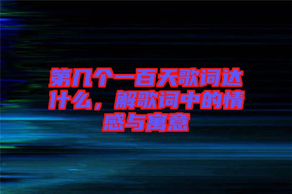 第幾個一百天歌詞達什么，解歌詞中的情感與寓意
