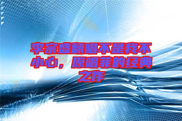 李宗盛翻唱不是我不小心，原唱菲的經典之作