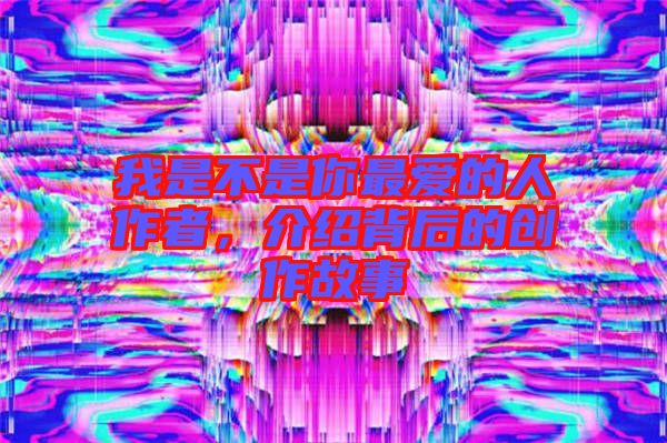我是不是你最愛的人作者，介紹背后的創作故事