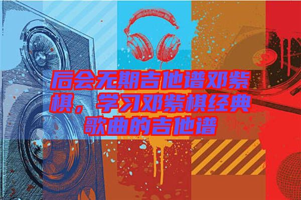 后會無期吉他譜鄧紫棋，學習鄧紫棋經典歌曲的吉他譜
