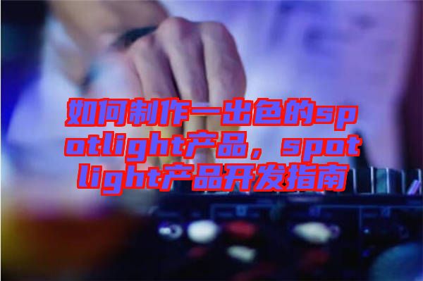 如何制作一出色的spotlight產品，spotlight產品開發指南
