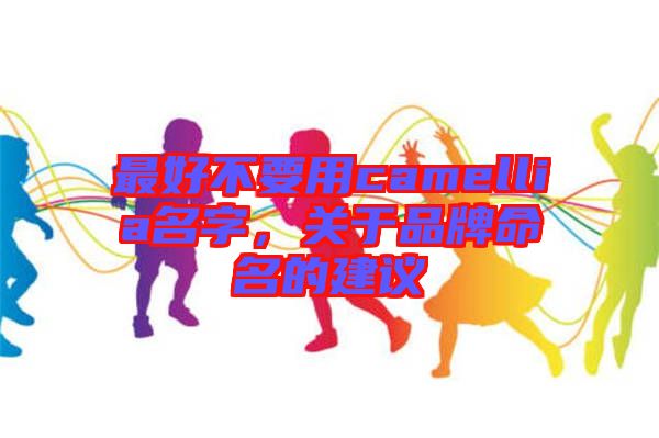 最好不要用camellia名字，關于品牌命名的建議