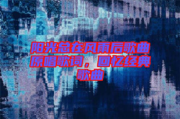 陽(yáng)光總在風(fēng)雨后歌曲原唱歌詞，回憶經(jīng)典歌曲
