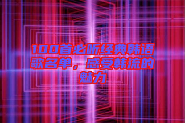 100首必聽經(jīng)典韓語(yǔ)歌名單，感受韓流的魅力