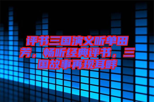 評(píng)書三國演義聽單田芳，暢聽經(jīng)典評(píng)書，三國故事再現(xiàn)耳畔