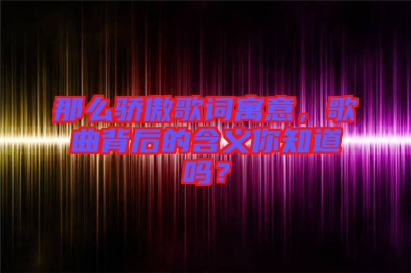 那么驕傲歌詞寓意，歌曲背后的含義你知道嗎？