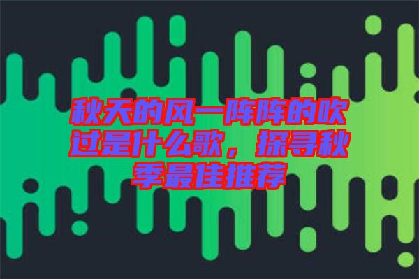 秋天的風一陣陣的吹過是什么歌，探尋秋季最佳推薦
