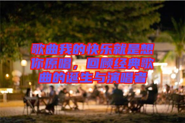 歌曲我的快樂就是想你原唱，回顧經典歌曲的誕生與演唱者