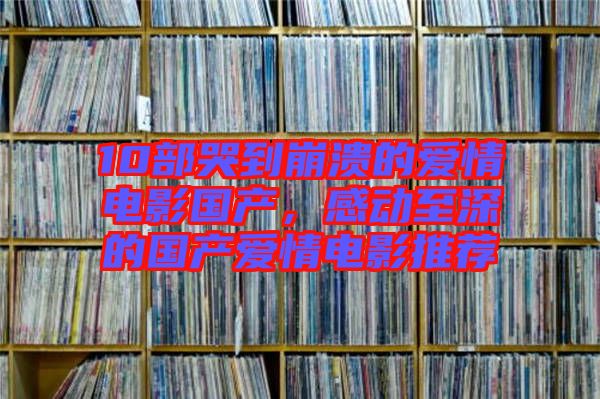 10部哭到崩潰的愛情電影國產，感動至深的國產愛情電影推薦