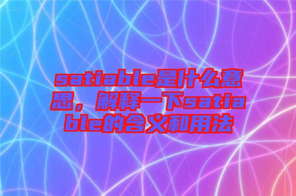 satiable是什么意思，解釋一下satiable的含義和用法