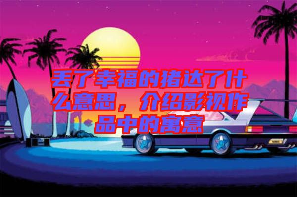 丟了幸福的豬達(dá)了什么意思，介紹影視作品中的寓意