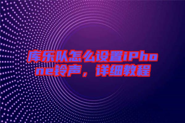 庫樂隊怎么設置iPhone鈴聲，詳細教程