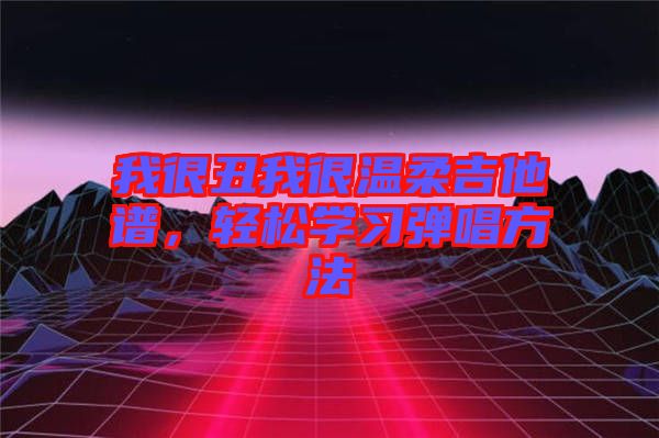 我很丑我很溫柔吉他譜，輕松學(xué)習(xí)彈唱方法