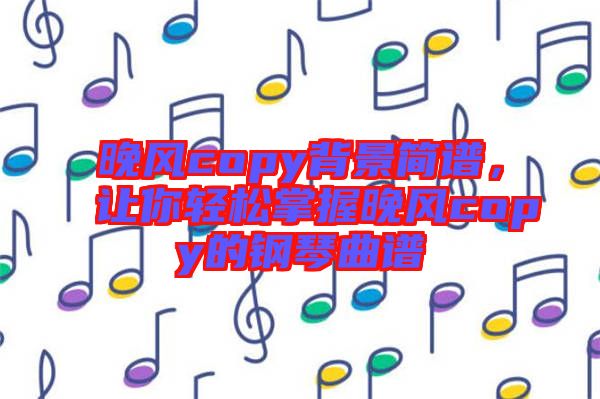 晚風copy背景簡譜，讓你輕松掌握晚風copy的鋼琴曲譜