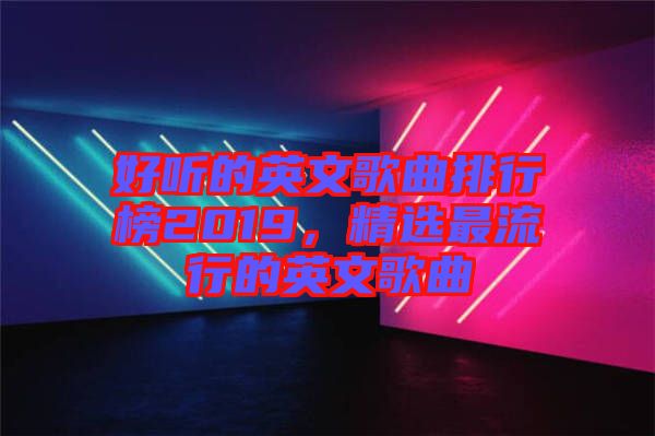 好聽的英文歌曲排行榜2019，精選最流行的英文歌曲