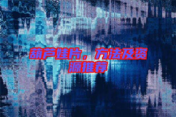 葫蘆娃片，方法及資源推薦