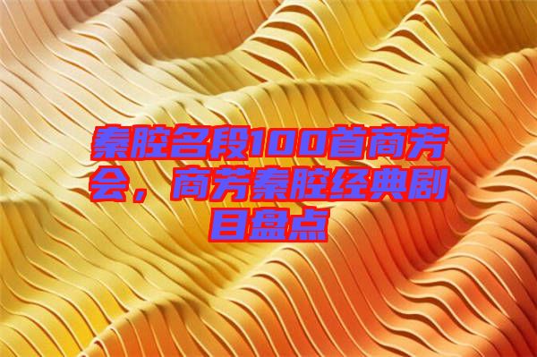 秦腔名段100首商芳會(huì)，商芳秦腔經(jīng)典劇目盤點(diǎn)
