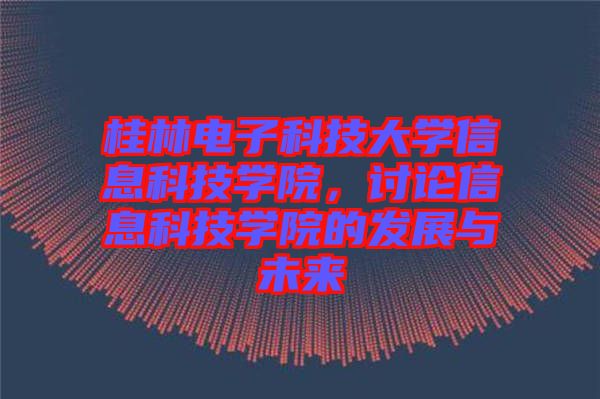 桂林電子科技大學信息科技學院，討論信息科技學院的發展與未來