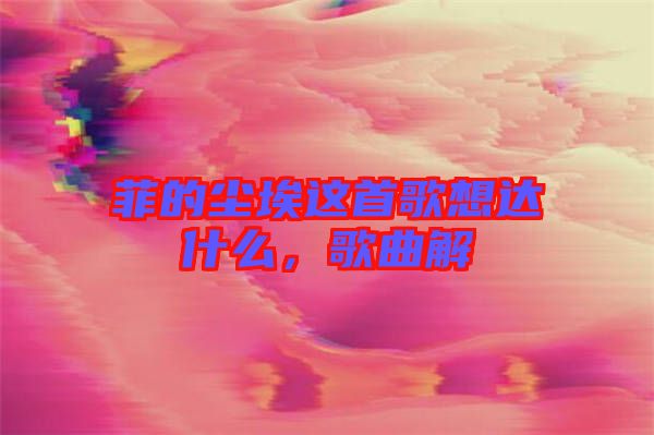 菲的塵埃這首歌想達什么，歌曲解