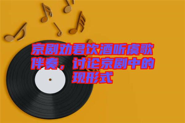 京劇勸君飲酒聽虞歌伴奏，討論京劇中的現形式