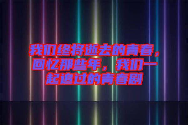 我們終將逝去的青春，回憶那些年，我們一起追過(guò)的青春劇