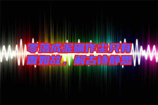 零落成泥碾作塵只有香如故，解古詩靜思