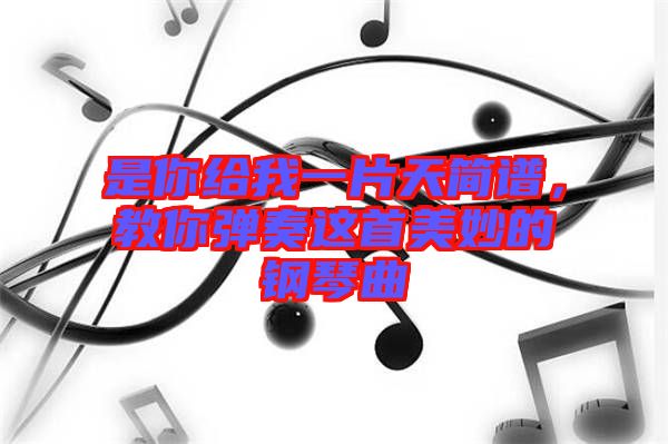 是你給我一片天簡譜，教你彈奏這首美妙的鋼琴曲