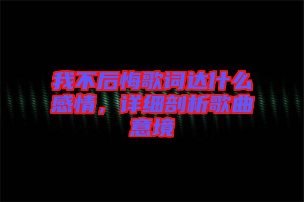 我不后悔歌詞達什么感情，詳細剖析歌曲意境