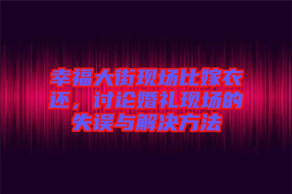 幸福大街現場比嫁衣還，討論婚禮現場的失誤與解決方法