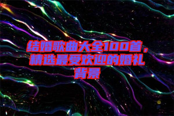 結婚歌曲大全100首，精選最受歡迎的婚禮背景