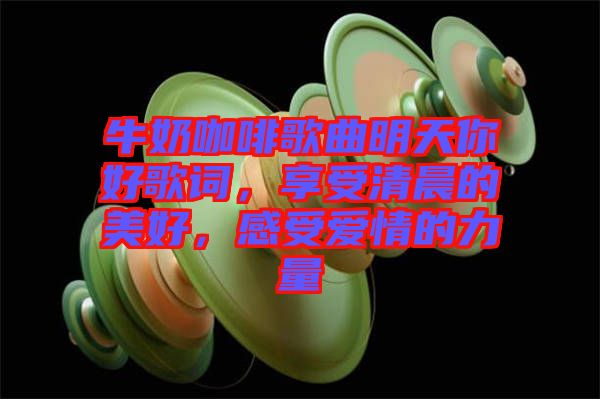 牛奶咖啡歌曲明天你好歌詞，享受清晨的美好，感受愛(ài)情的力量