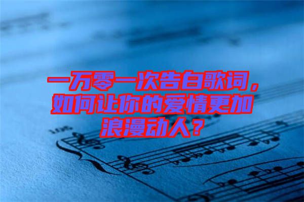 一萬零一次告白歌詞，如何讓你的愛情更加浪漫動(dòng)人？