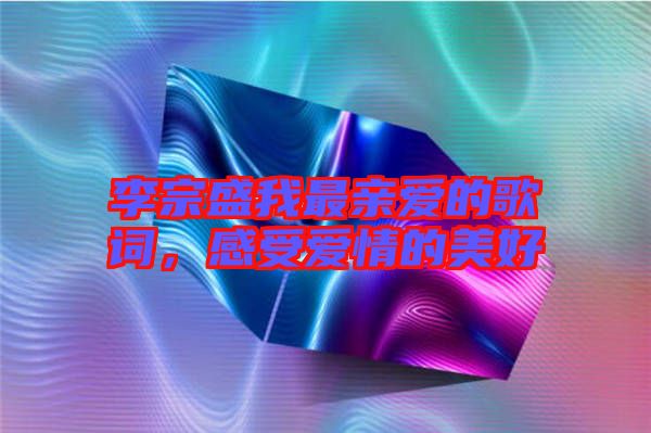 李宗盛我最親愛的歌詞，感受愛情的美好
