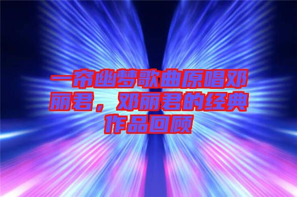 一簾幽夢歌曲原唱鄧麗君，鄧麗君的經典作品回顧