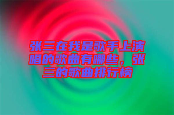 張三在我是歌手上演唱的歌曲有哪些，張三的歌曲排行榜