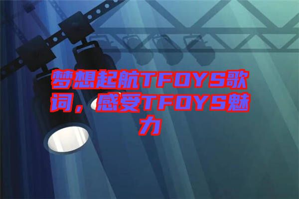 夢想起航TFOYS歌詞，感受TFOYS魅力