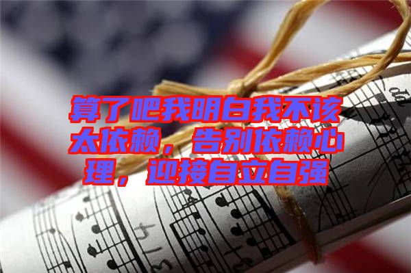 算了吧我明白我不該太依賴，告別依賴心理，迎接自立自強(qiáng)