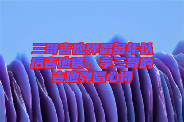 三哥吉他彈唱多年以后吉他譜，享三哥的吉他彈唱心得