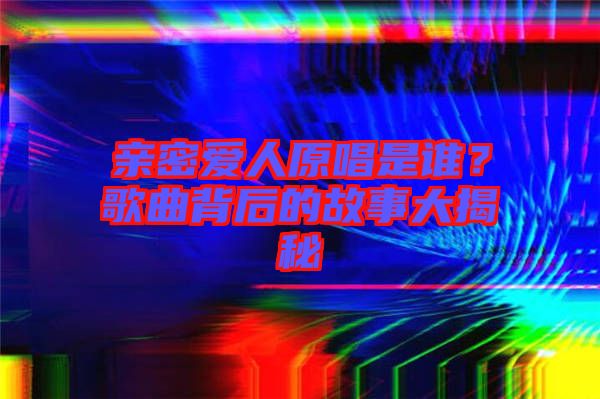 親密愛人原唱是誰？歌曲背后的故事大揭秘